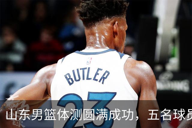 山东男篮体测圆满成功，五名球员获得免测资格