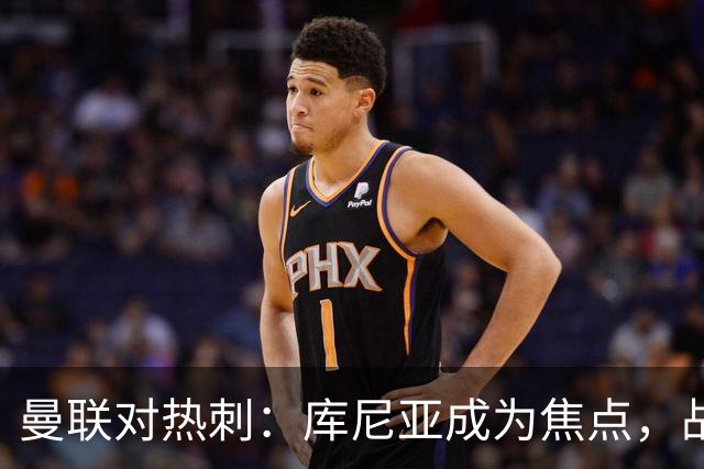 曼联对热刺：库尼亚成为焦点，战斗在即