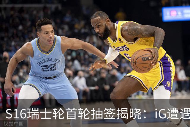S16瑞士轮首轮抽签揭晓：iG遭遇强敌GEN，TES对阵HLE，AL再战KC